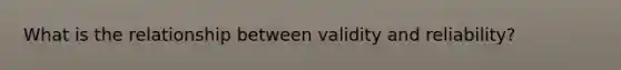 What is the relationship between validity and reliability?