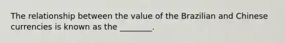 The relationship between the value of the Brazilian and Chinese currencies is known as the ________.