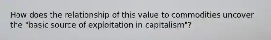 How does the relationship of this value to commodities uncover the "basic source of exploitation in capitalism"?