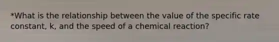 *What is the relationship between the value of the specific <a href='https://www.questionai.com/knowledge/krIQH3RgI8-rate-constant' class='anchor-knowledge'>rate constant</a>, k, and the speed of a chemical reaction?