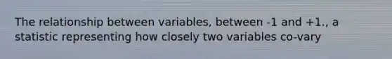 The relationship between variables, between -1 and +1., a statistic representing how closely two variables co-vary