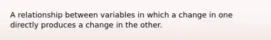 A relationship between variables in which a change in one directly produces a change in the other.