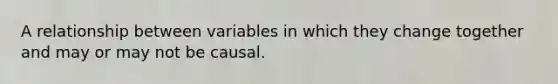 A relationship between variables in which they change together and may or may not be causal.