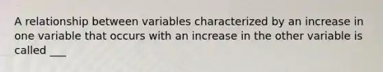 A relationship between variables characterized by an increase in one variable that occurs with an increase in the other variable is called ___