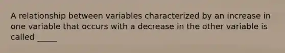 A relationship between variables characterized by an increase in one variable that occurs with a decrease in the other variable is called _____