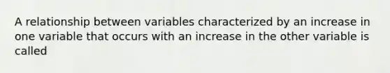 A relationship between variables characterized by an increase in one variable that occurs with an increase in the other variable is called