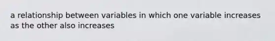 a relationship between variables in which one variable increases as the other also increases