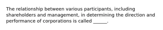 The relationship between various participants, including shareholders and management, in determining the direction and performance of corporations is called ______.