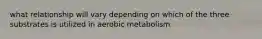 what relationship will vary depending on which of the three substrates is utilized in aerobic metabolism