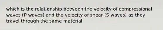 which is the relationship between the velocity of compressional waves (P waves) and the velocity of shear (S waves) as they travel through the same material