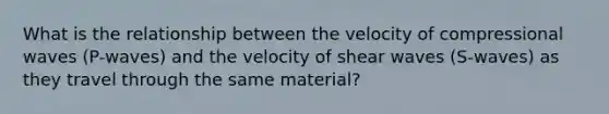 What is the relationship between the velocity of compressional waves (P-waves) and the velocity of shear waves (S-waves) as they travel through the same material?