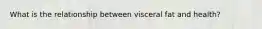 What is the relationship between visceral fat and health?