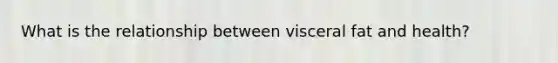 What is the relationship between visceral fat and health?