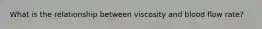 What is the relationship between viscosity and blood flow rate?