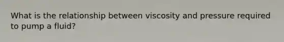 What is the relationship between viscosity and pressure required to pump a fluid?