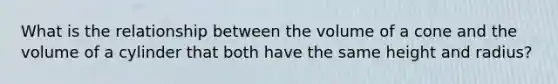 What is the relationship between the volume of a cone and the volume of a cylinder that both have the same height and radius?