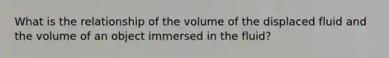 What is the relationship of the volume of the displaced fluid and the volume of an object immersed in the fluid?