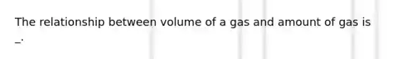 The relationship between volume of a gas and amount of gas is _.