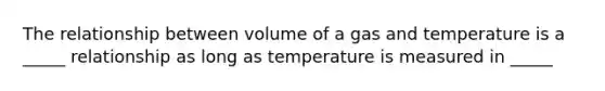 The relationship between volume of a gas and temperature is a _____ relationship as long as temperature is measured in _____