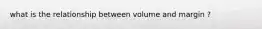 what is the relationship between volume and margin ?