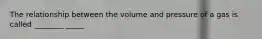 The relationship between the volume and pressure of a gas is called ________ _____