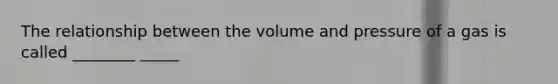 The relationship between the volume and pressure of a gas is called ________ _____