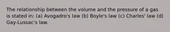 The relationship between the volume and the pressure of a gas is stated in: (a) Avogadro's law (b) Boyle's law (c) Charles' law (d) Gay-Lussac's law.