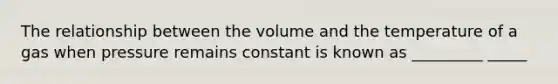 The relationship between the volume and the temperature of a gas when pressure remains constant is known as _________ _____