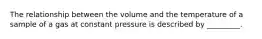 The relationship between the volume and the temperature of a sample of a gas at constant pressure is described by _________.