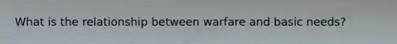 What is the relationship between warfare and basic needs?