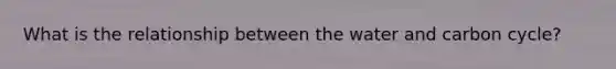 What is the relationship between the water and carbon cycle?