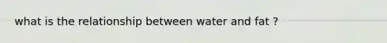 what is the relationship between water and fat ?