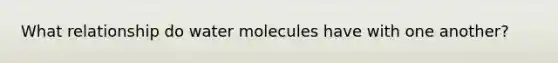 What relationship do water molecules have with one another?