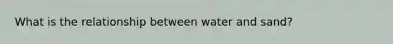 What is the relationship between water and sand?