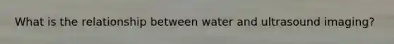 What is the relationship between water and ultrasound imaging?