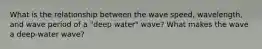 What is the relationship between the wave speed, wavelength, and wave period of a "deep water" wave? What makes the wave a deep-water wave?