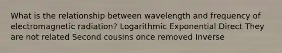 What is the relationship between wavelength and frequency of electromagnetic radiation? Logarithmic Exponential Direct They are not related Second cousins once removed Inverse