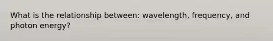 What is the relationship between: wavelength, frequency, and photon energy?