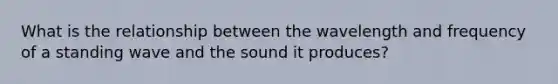 What is the relationship between the wavelength and frequency of a standing wave and the sound it produces?