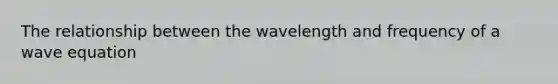 The relationship between the wavelength and frequency of a wave equation