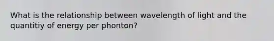 What is the relationship between wavelength of light and the quantitiy of energy per phonton?