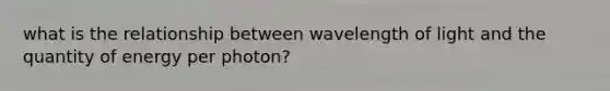 what is the relationship between wavelength of light and the quantity of energy per photon?