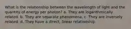 What is the relationship between the wavelength of light and the quantity of energy per photon? a. They are logarithmically related. b. They are separate phenomena. c. They are inversely related. d. They have a direct, linear relationship