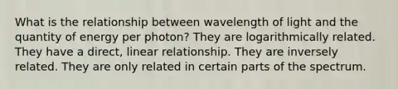 What is the relationship between wavelength of light and the quantity of energy per photon? They are logarithmically related. They have a direct, linear relationship. They are inversely related. They are only related in certain parts of the spectrum.