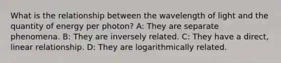 What is the relationship between the wavelength of light and the quantity of energy per photon? A: They are separate phenomena. B: They are inversely related. C: They have a direct, linear relationship. D: They are logarithmically related.