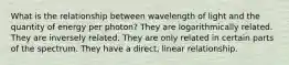 What is the relationship between wavelength of light and the quantity of energy per photon? They are logarithmically related. They are inversely related. They are only related in certain parts of the spectrum. They have a direct, linear relationship.