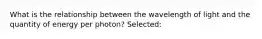 What is the relationship between the wavelength of light and the quantity of energy per photon? Selected: