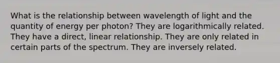 What is the relationship between wavelength of light and the quantity of energy per photon? They are logarithmically related. They have a direct, linear relationship. They are only related in certain parts of the spectrum. They are inversely related.