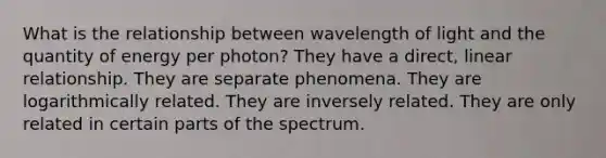 What is the relationship between wavelength of light and the quantity of energy per photon? They have a direct, linear relationship. They are separate phenomena. They are logarithmically related. They are inversely related. They are only related in certain parts of the spectrum.