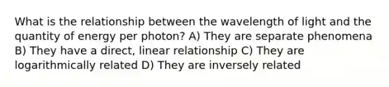 What is the relationship between the wavelength of light and the quantity of energy per photon? A) They are separate phenomena B) They have a direct, linear relationship C) They are logarithmically related D) They are inversely related